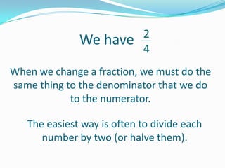 We have

2
4

When we change a fraction, we must do the
same thing to the denominator that we do
to the numerator.
The easiest way is often to divide each
number by two (or halve them).

 