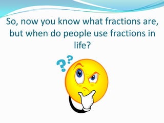 So, now you know what fractions are,
but when do people use fractions in
life?

 
