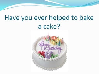 Have you ever helped to bake
a cake?

 