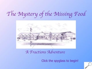 The Mystery of the Missing Food A Fractions Adventure Click the spyglass to begin!  