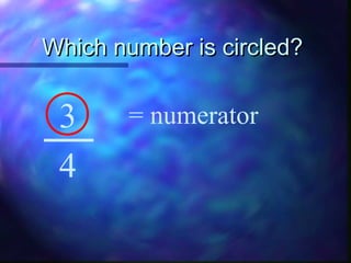 WWhhiicchh nnuummbbeerr iiss cciirrcclleedd?? 
3 
= numerator 
4 
 
