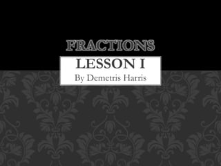 By Demetris Harris
FRACTIONS
LESSON I
 