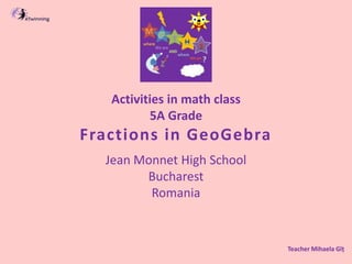 Activities in math class
5A Grade
Fractions in GeoGebra
Jean Monnet High School
Bucharest
Romania
Teacher Mihaela Gîț
 