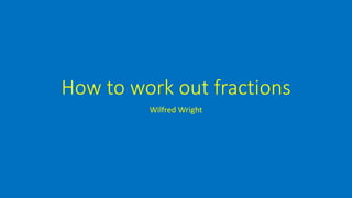How to work out fractions
Wilfred Wright
 
