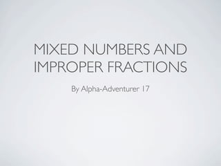 MIXED NUMBERS AND
IMPROPER FRACTIONS
    By Alpha-Adventurer 17
 