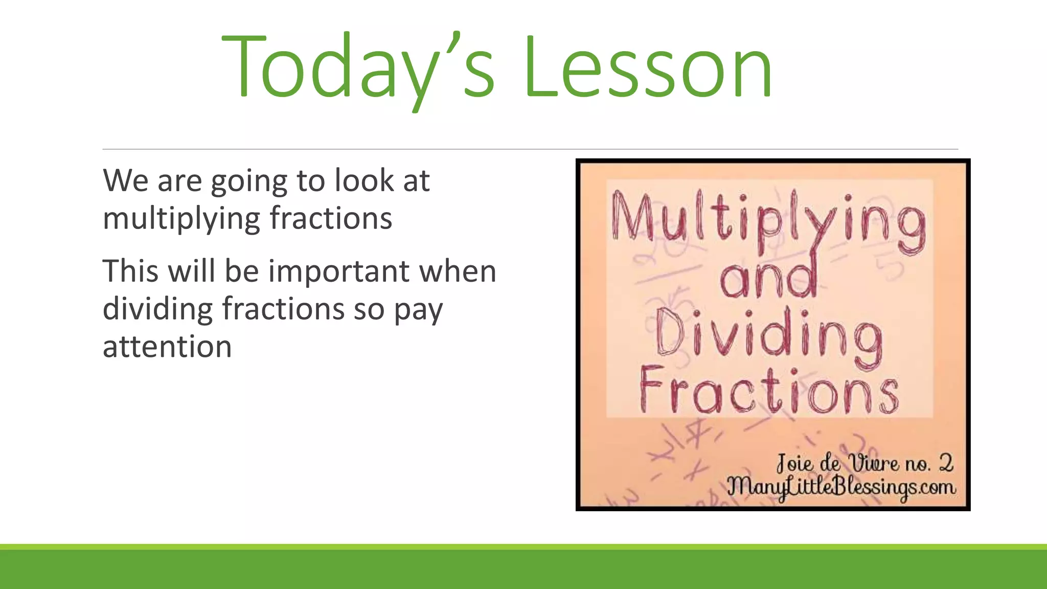 Today’s Lesson
We are going to look at
multiplying fractions
This will be important when
dividing fractions so pay
attention
 