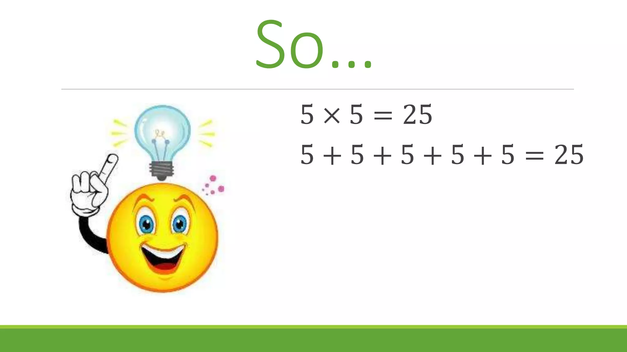 So…
5 × 5 = 25
5 + 5 + 5 + 5 + 5 = 25
 