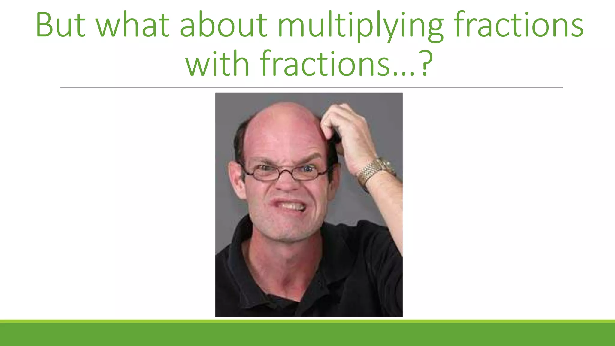But what about multiplying fractions
with fractions…?
 