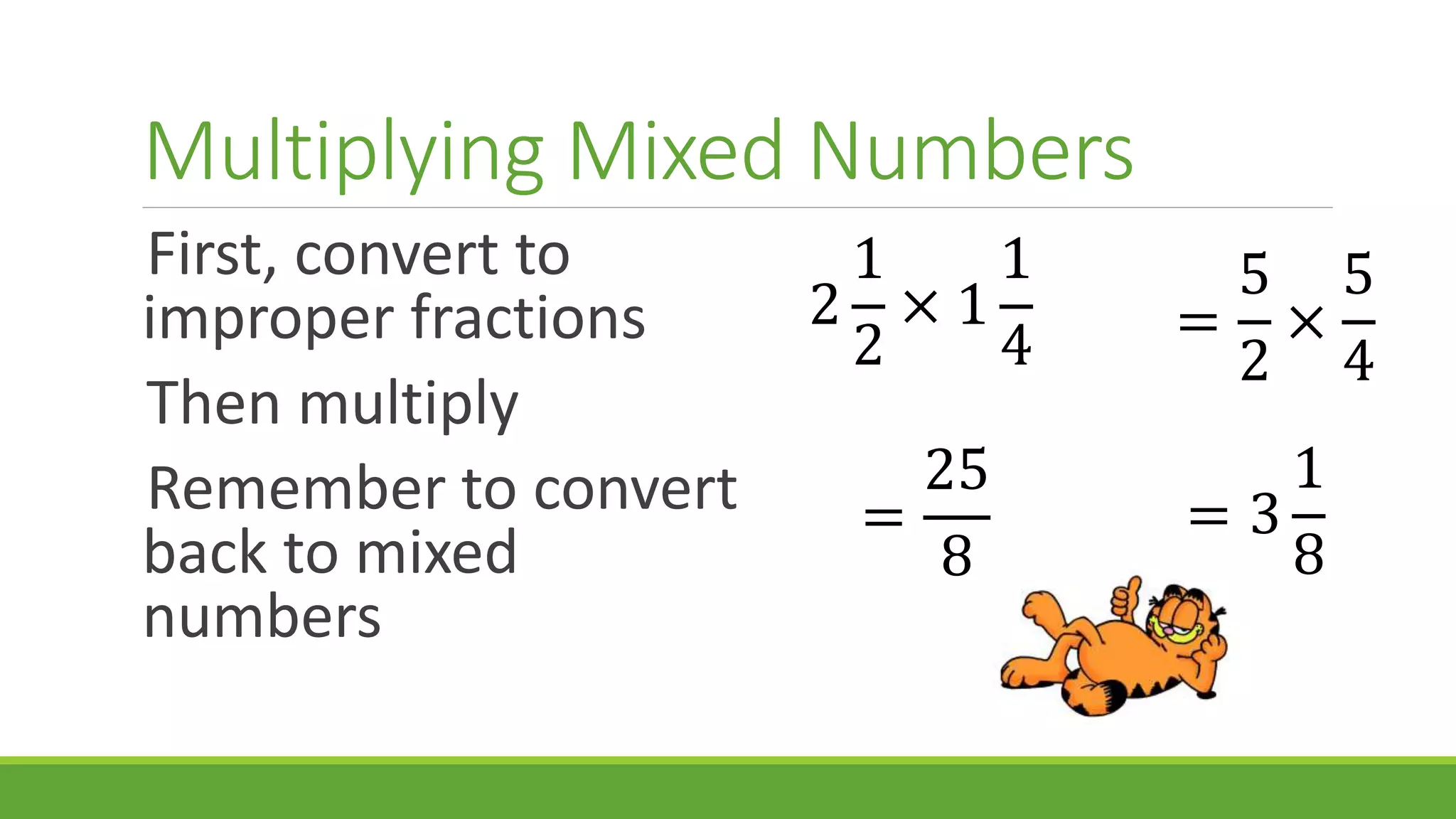 Multiplying Mixed Numbers
First, convert to
improper fractions
Then multiply
Remember to convert
back to mixed
numbers
2
1
2
× 1
1
4 =
5
2
×
5
4
=
25
8
= 3
1
8
 