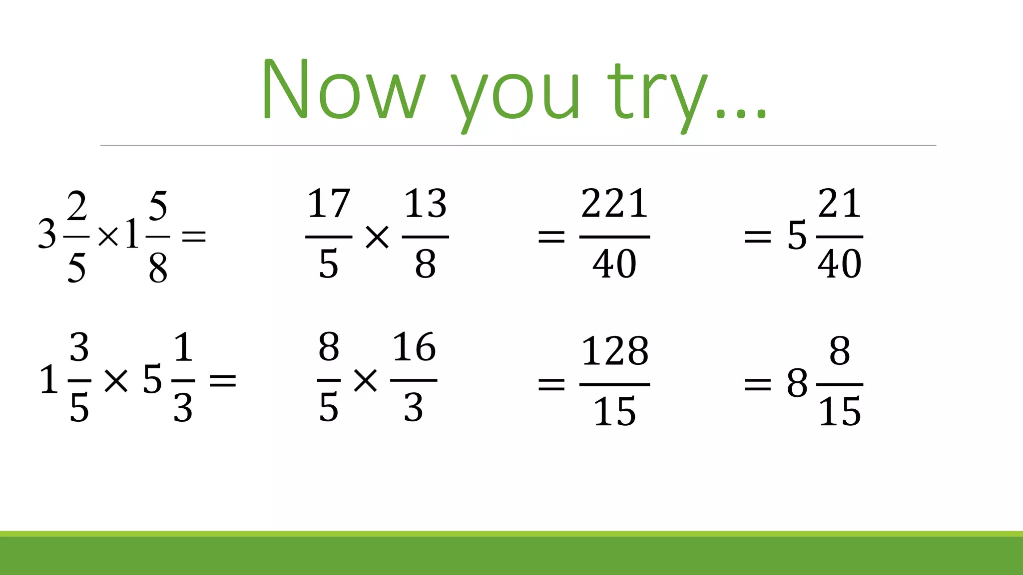 Now you try…

8
5
1
5
2
3
1
3
5
× 5
1
3
=
17
5
×
13
8
8
5
×
16
3
=
128
15
=
221
40
= 5
21
40
= 8
8
15
 