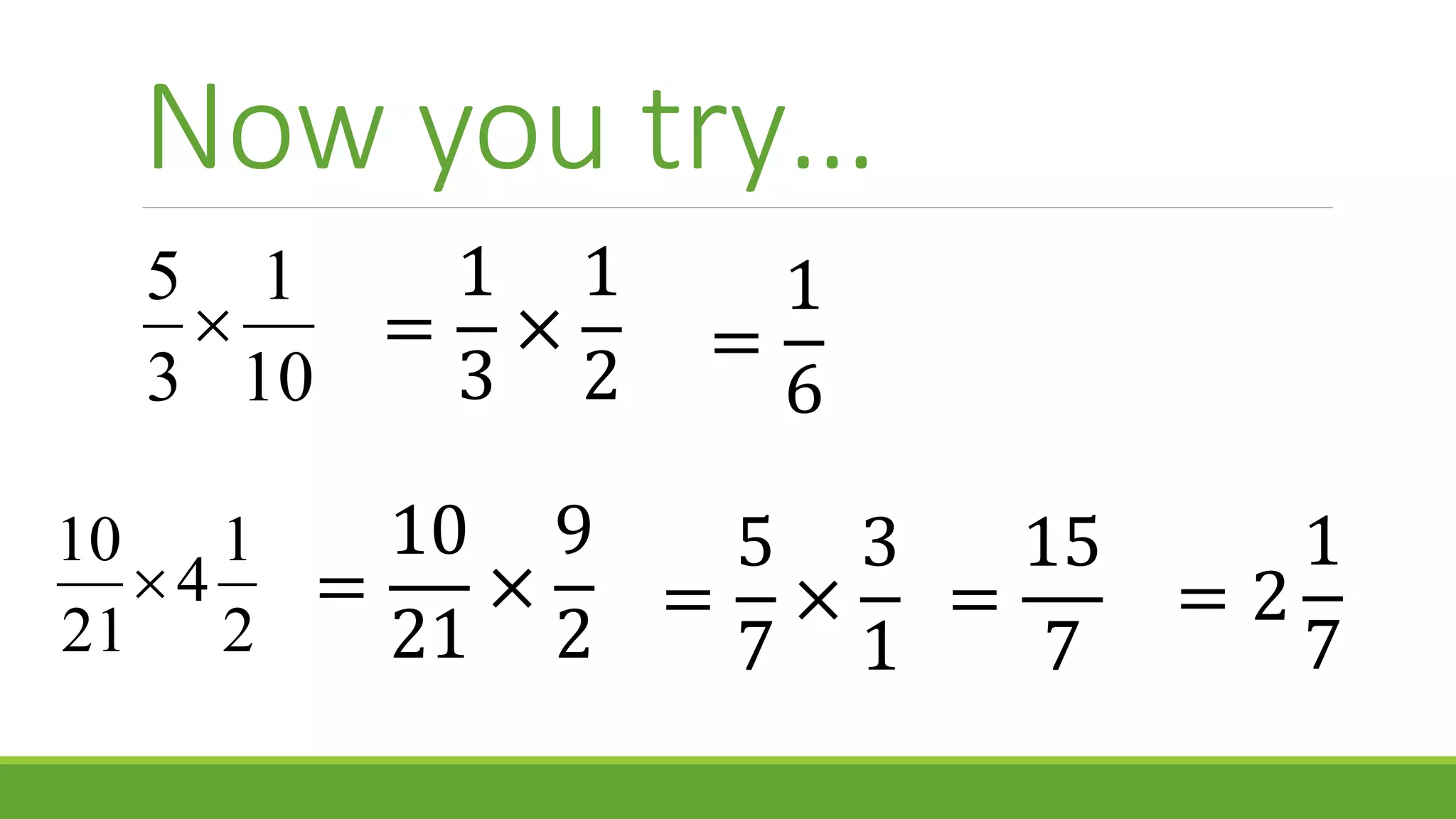 Now you try…
10
1
3
5

4
15
14
2
1
4
21
10

=
1
3
×
1
2
=
10
21
×
9
2
=
5
7
×
3
1
=
1
6
=
15
7
= 2
1
7
 