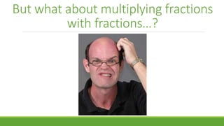 But what about multiplying fractions
with fractions…?
 
