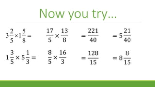 Now you try…

8
5
1
5
2
3
1
3
5
× 5
1
3
=
17
5
×
13
8
8
5
×
16
3
=
128
15
=
221
40
= 5
21
40
= 8
8
15
 