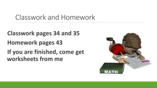 Classwork and Homework
Classwork pages 34 and 35
Homework pages 43
If you are finished, come get
worksheets from me
 