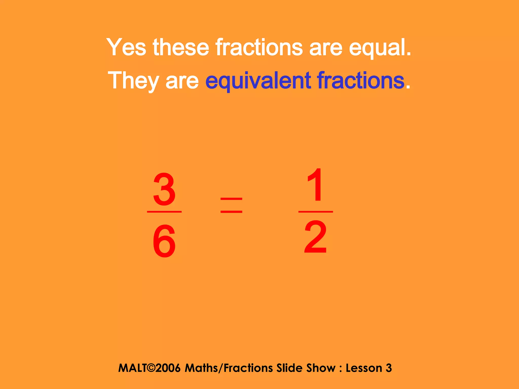 Yes these fractions are equal.
They are equivalent fractions.




      3                         1
      6                         2

 MALT©2006 Maths/Fractions Slide Show : Lesson 3
 
