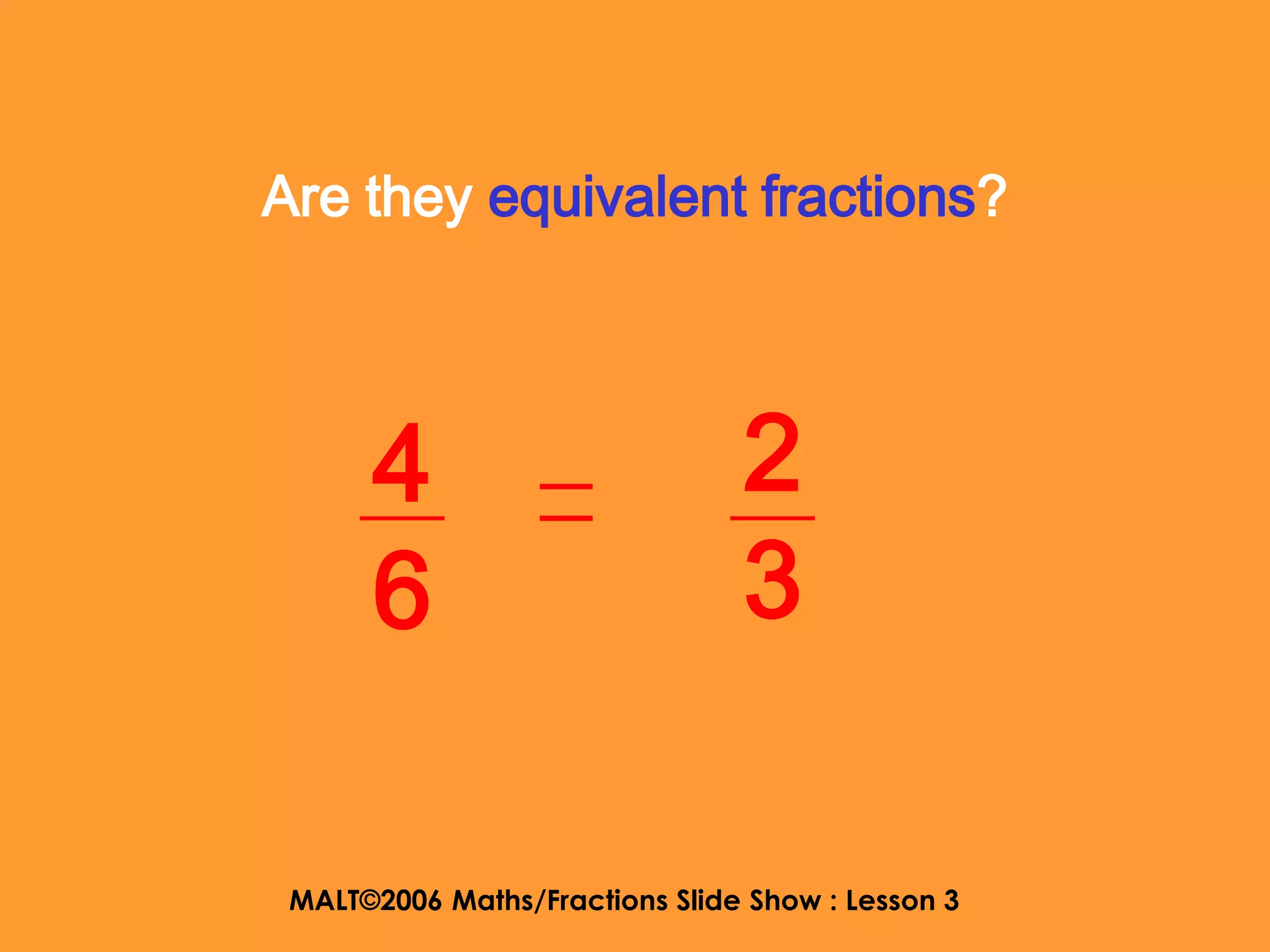 Are they equivalent fractions?




      4                         2
      6                         3

 MALT©2006 Maths/Fractions Slide Show : Lesson 3
 
