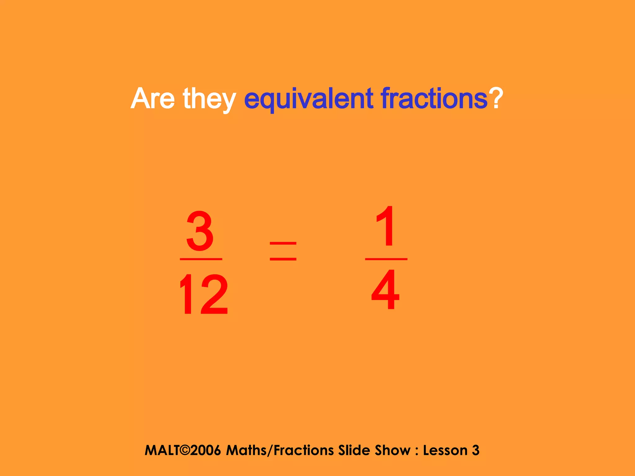 Are they equivalent fractions?




    3                           1
    12                          4

 MALT©2006 Maths/Fractions Slide Show : Lesson 3
 