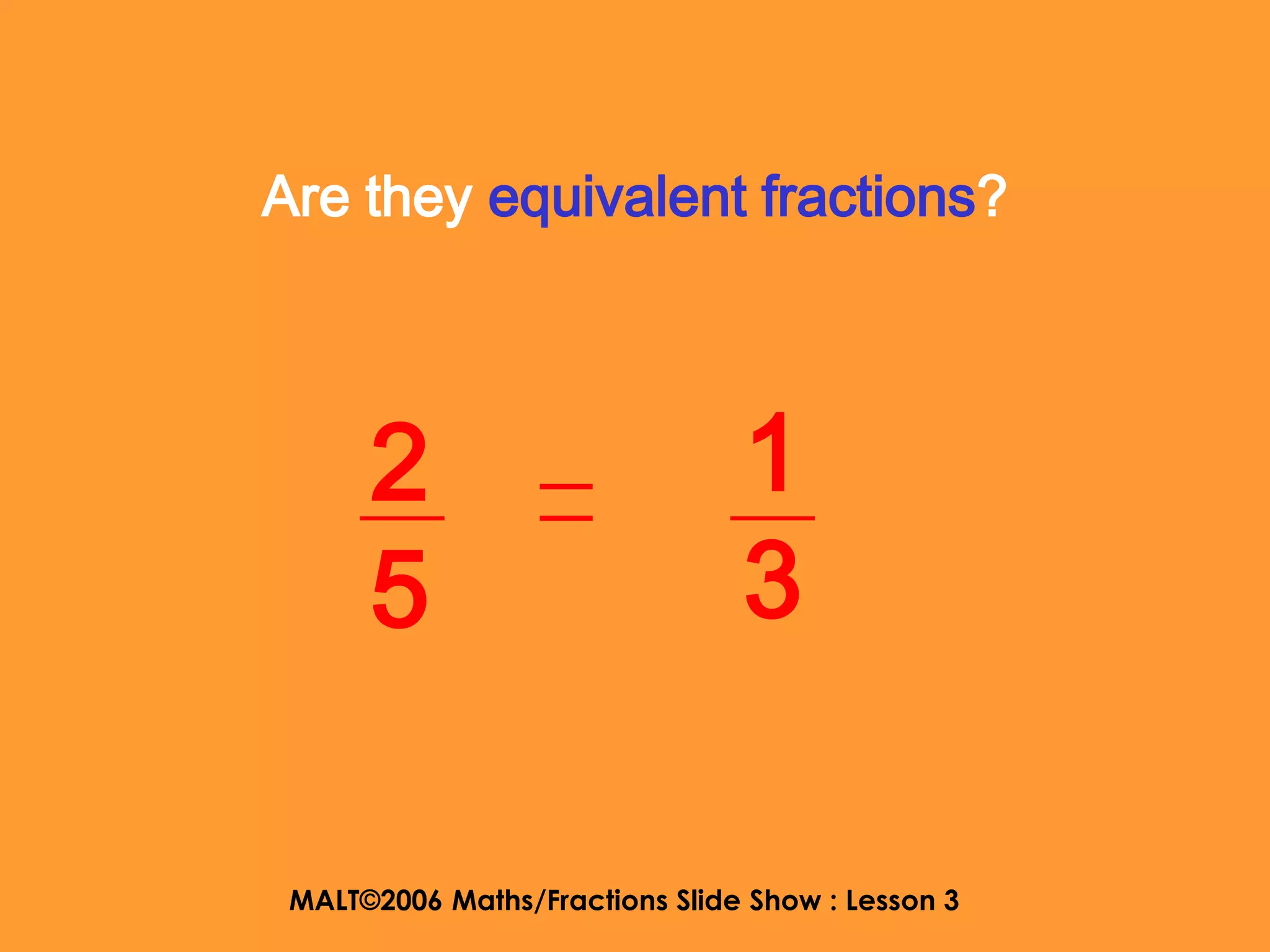 Are they equivalent fractions?




      2                         1
      5                         3

 MALT©2006 Maths/Fractions Slide Show : Lesson 3
 