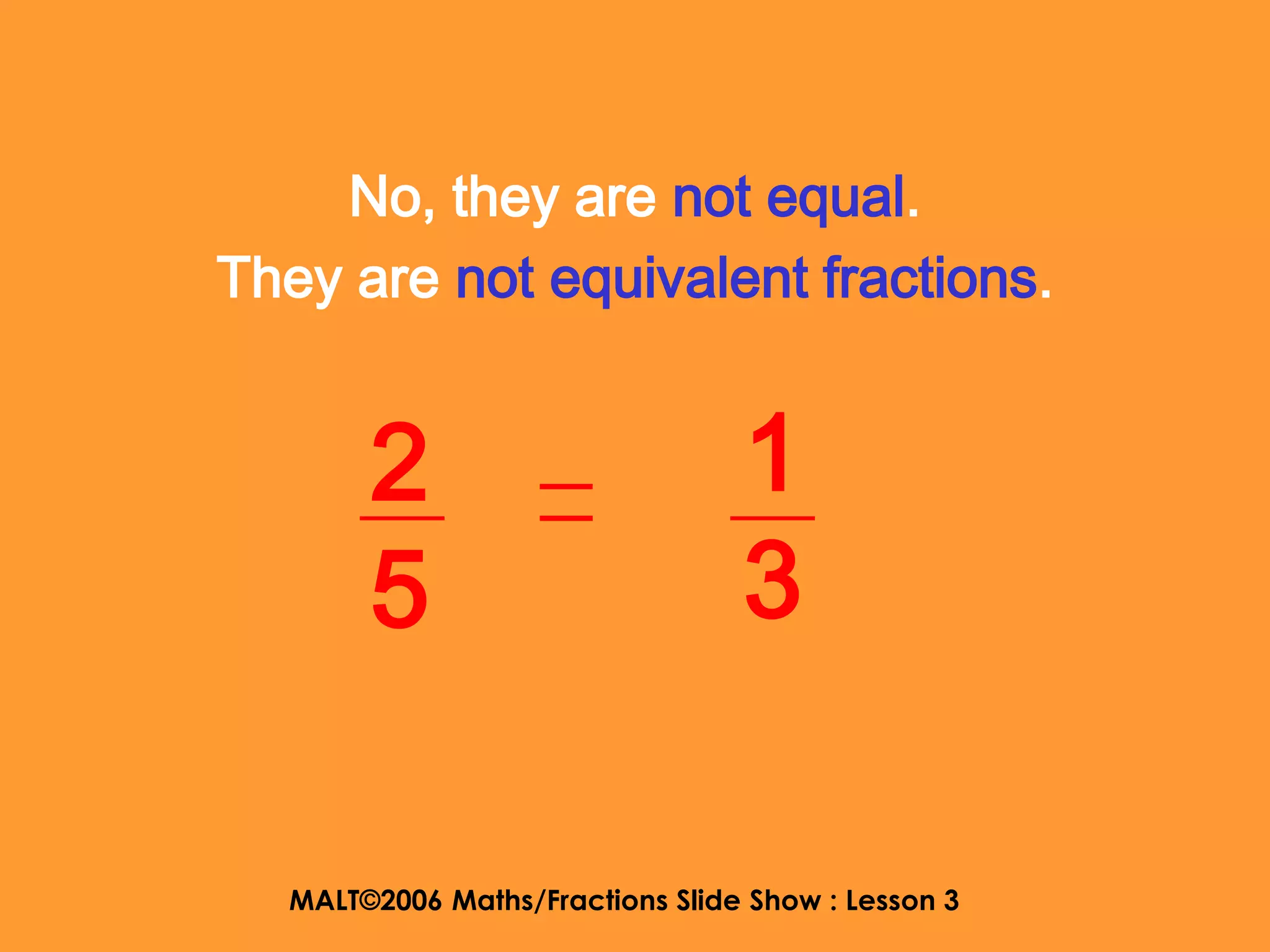 No, they are not equal.
They are not equivalent fractions.


       2                         1
       5                         3

  MALT©2006 Maths/Fractions Slide Show : Lesson 3
 