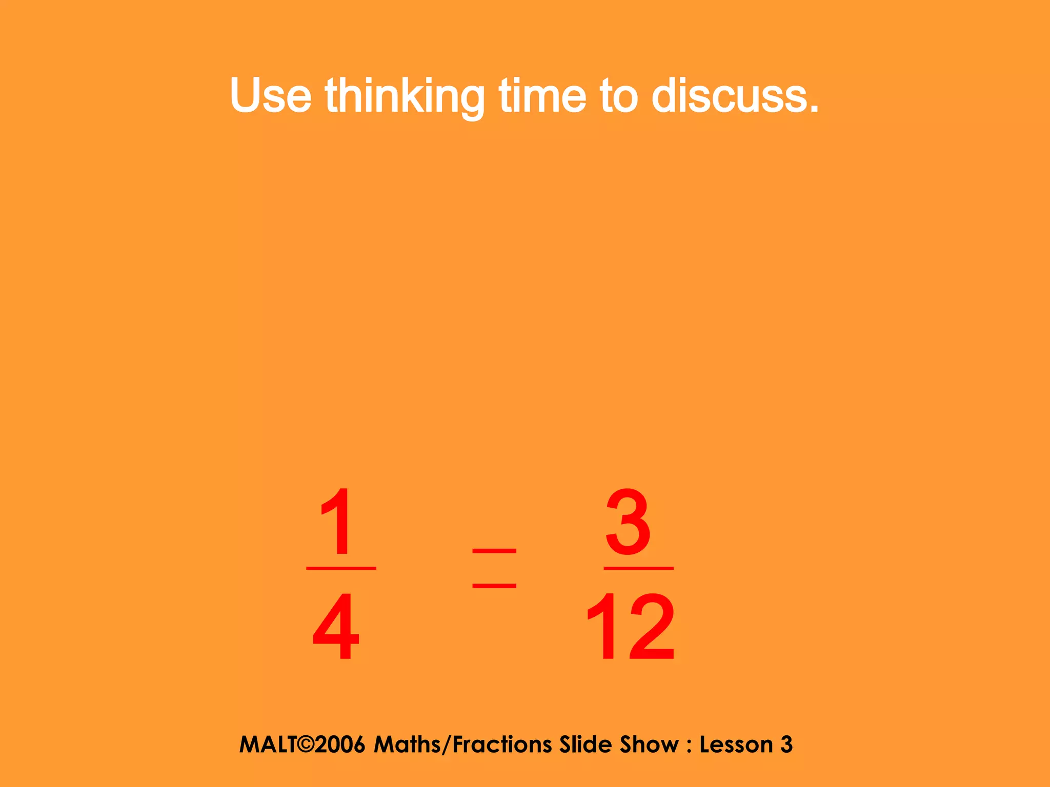 Use thinking time to discuss.




      1                     3
      4                     12
MALT©2006 Maths/Fractions Slide Show : Lesson 3
 