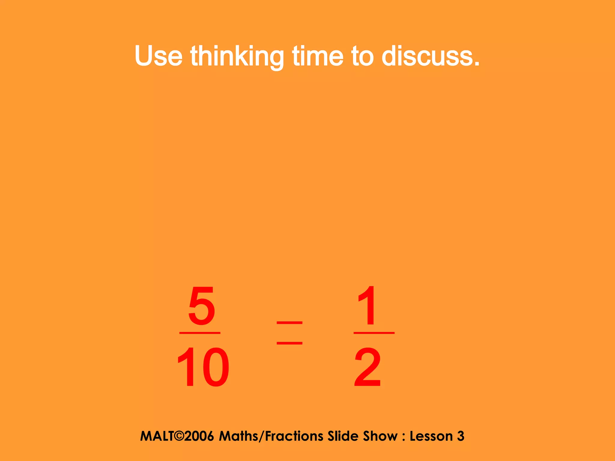 Use thinking time to discuss.




    5                         1
    10                        2
MALT©2006 Maths/Fractions Slide Show : Lesson 3
 