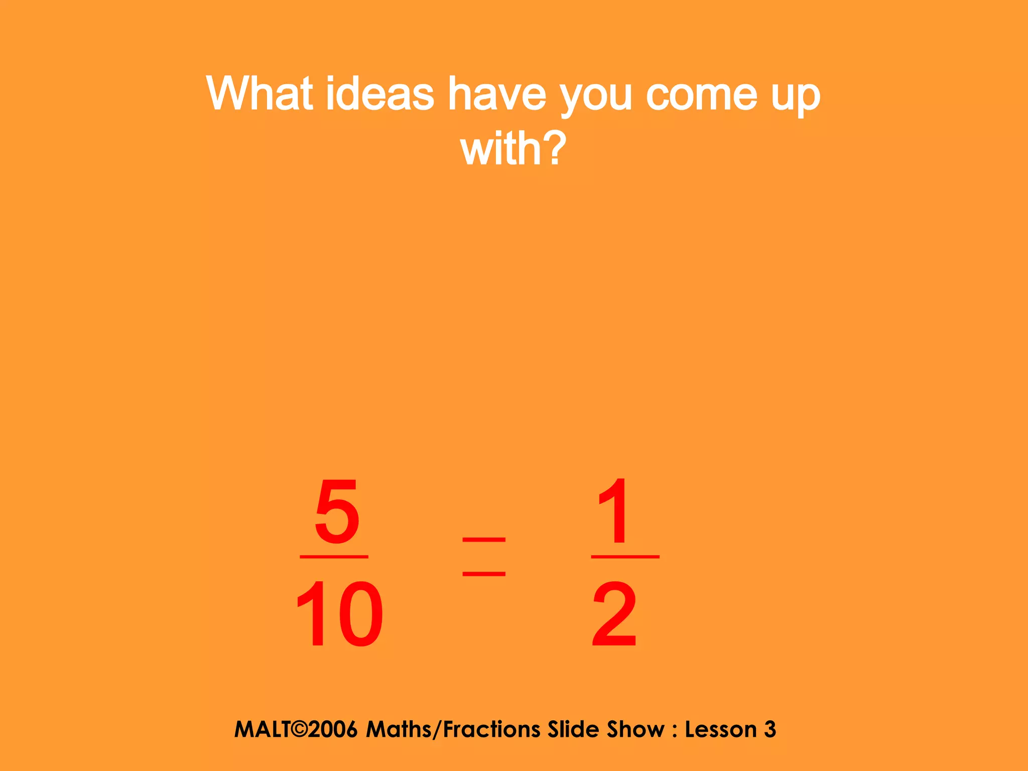 What ideas have you come up
            with?




     5                         1
     10                        2
 MALT©2006 Maths/Fractions Slide Show : Lesson 3
 