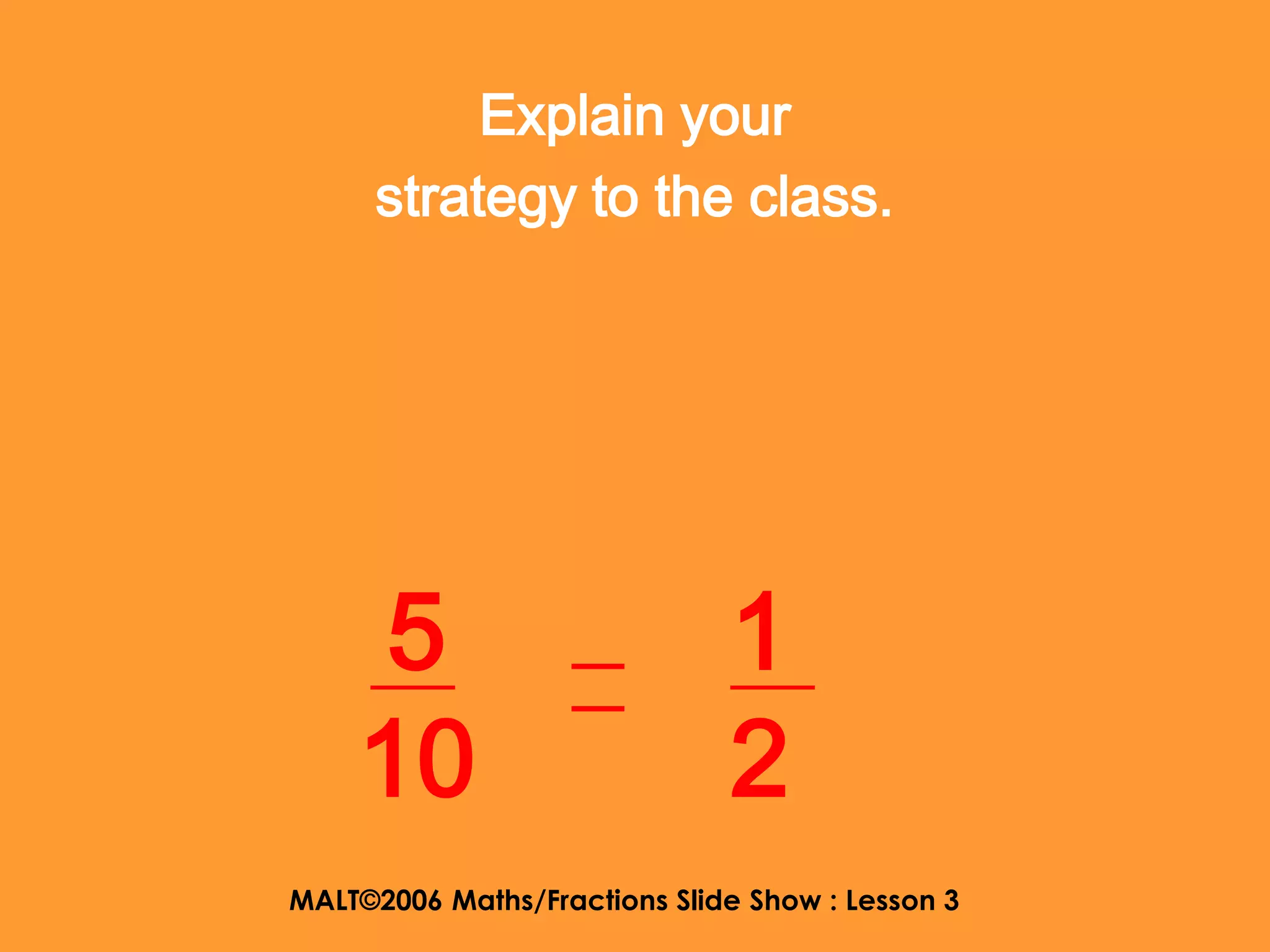 Explain your
      strategy to the class.




    5                         1
    10                        2
MALT©2006 Maths/Fractions Slide Show : Lesson 3
 