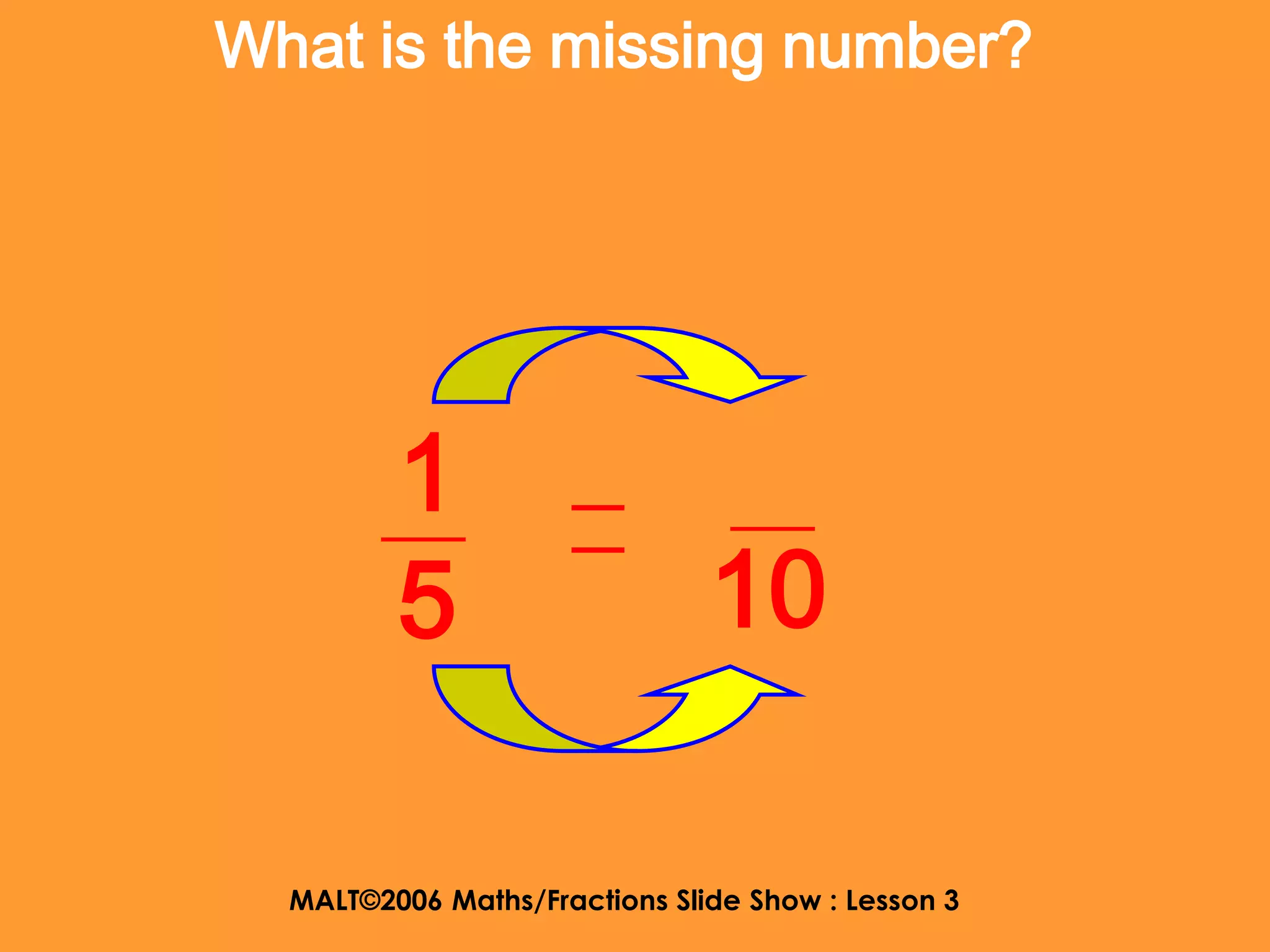 What is the missing number?




         1
         5                     10

  MALT©2006 Maths/Fractions Slide Show : Lesson 3
 