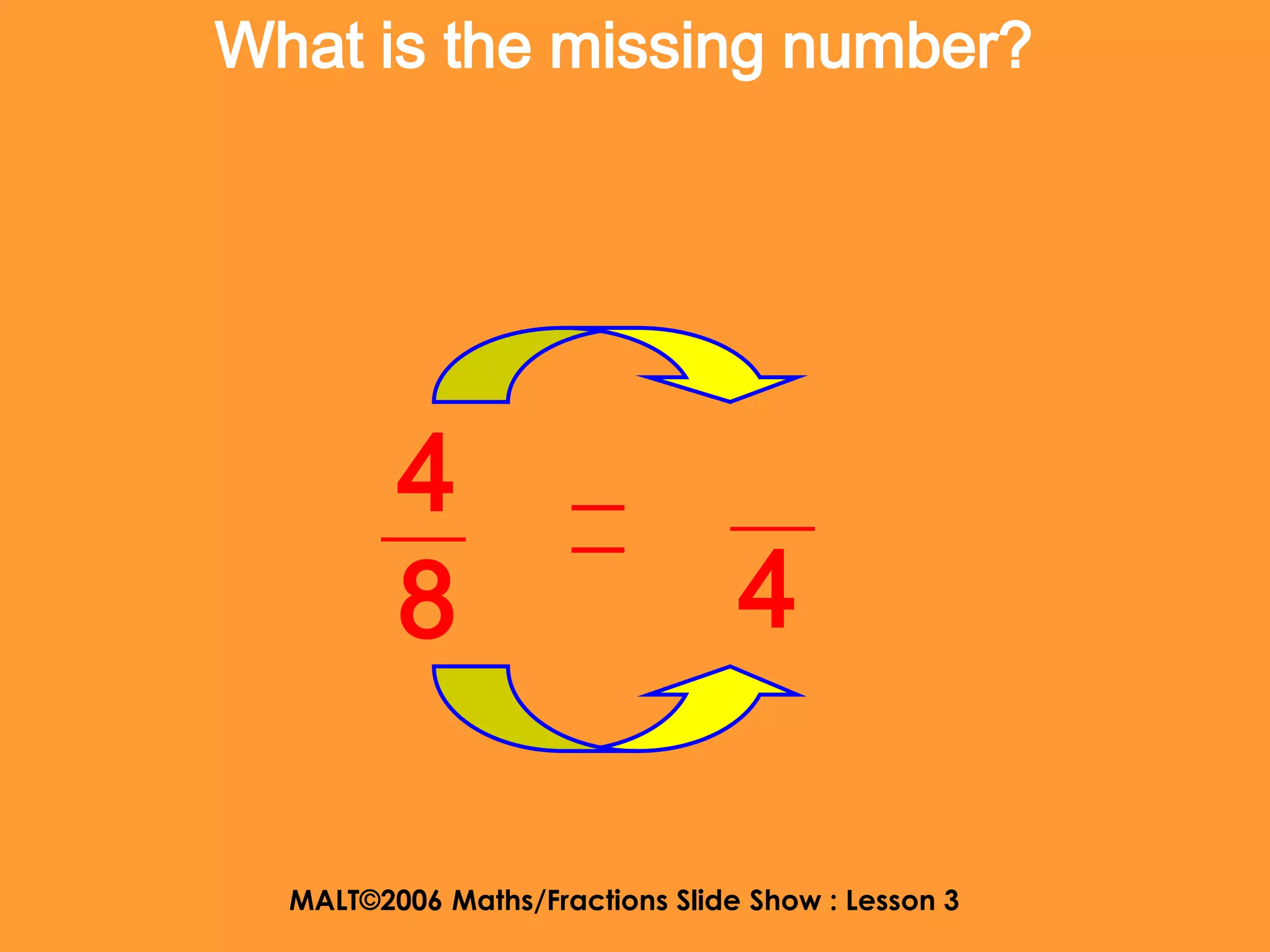 What is the missing number?




         4
         8                       4

  MALT©2006 Maths/Fractions Slide Show : Lesson 3
 