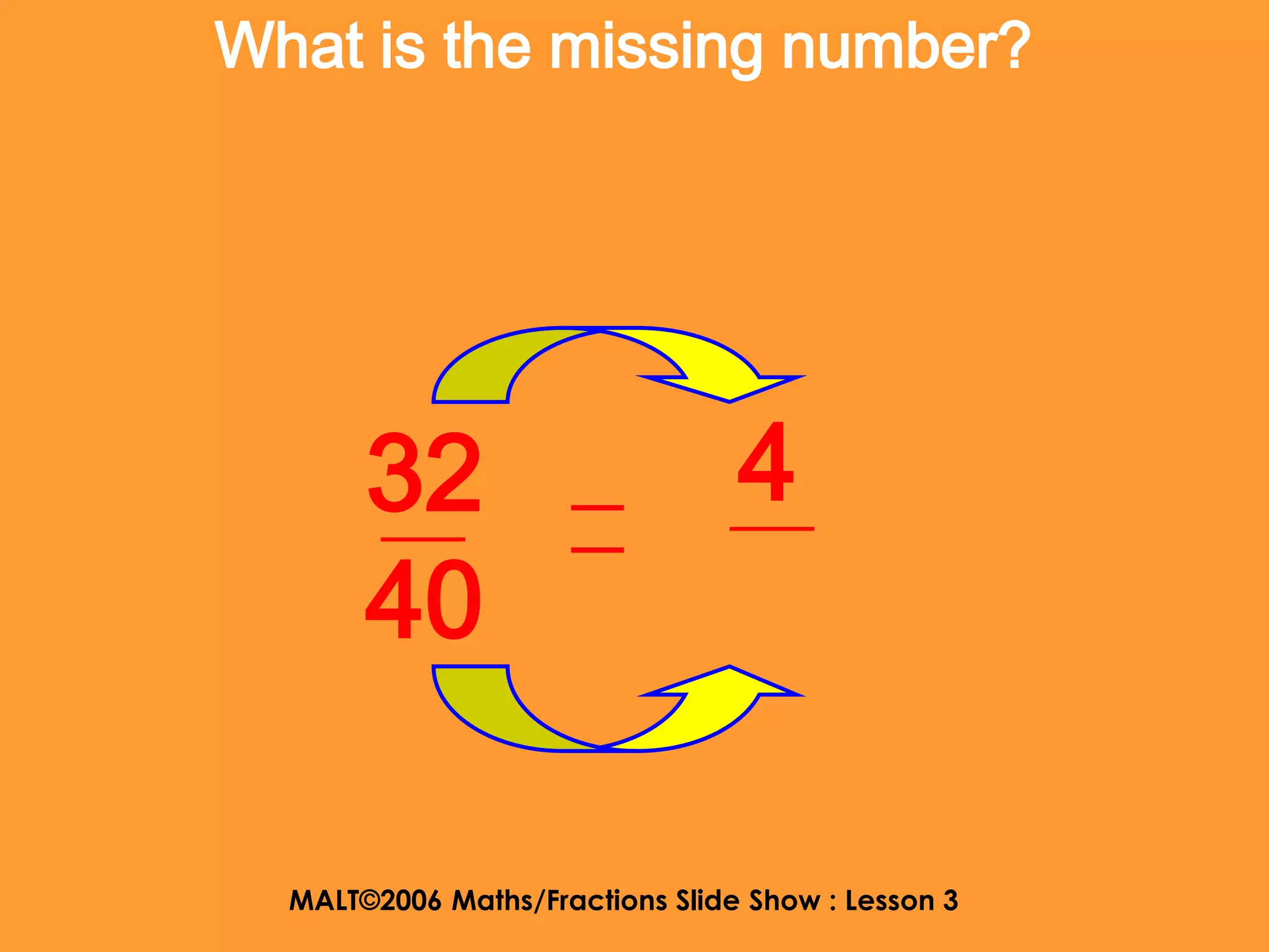 What is the missing number?




       32                        4
       40

  MALT©2006 Maths/Fractions Slide Show : Lesson 3
 