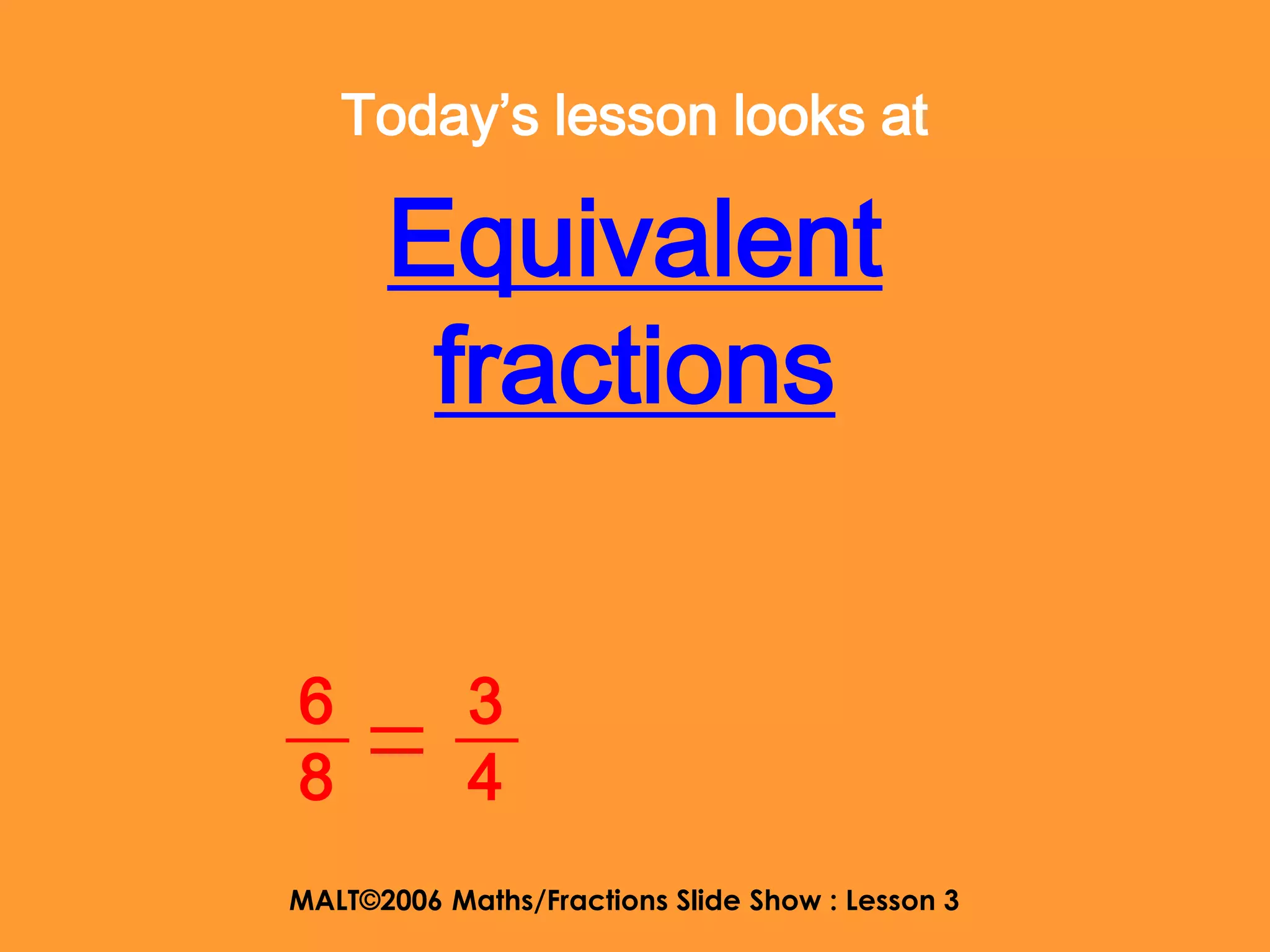 Today’s lesson looks at

      Equivalent
       fractions


6           3
8           4
MALT©2006 Maths/Fractions Slide Show : Lesson 3
 