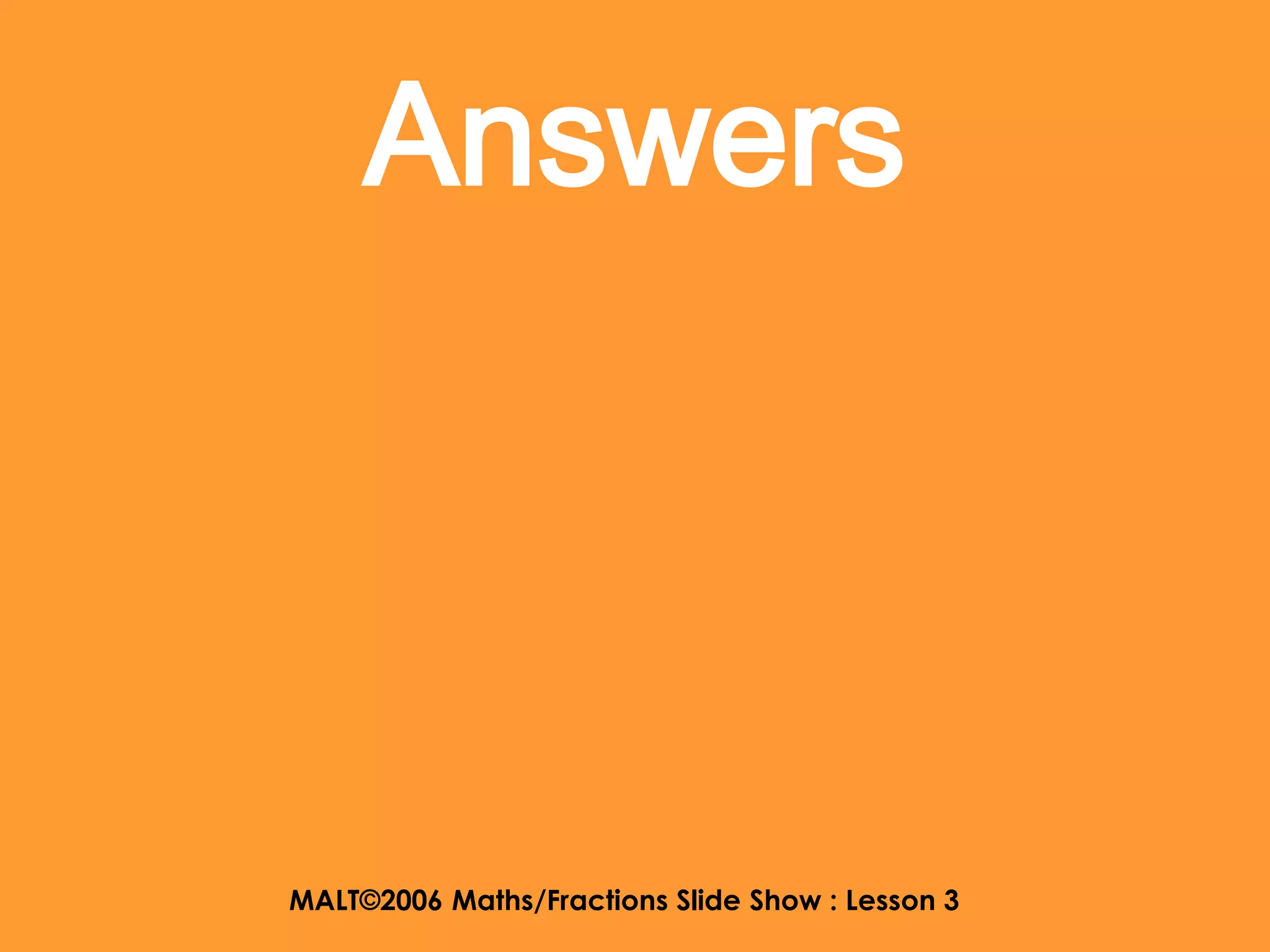 Answers




MALT©2006 Maths/Fractions Slide Show : Lesson 3
 