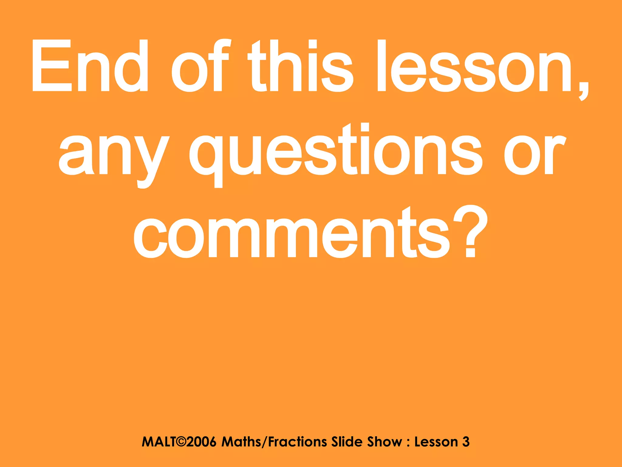 End of this lesson,
 any questions or
   comments?

   MALT©2006 Maths/Fractions Slide Show : Lesson 3
 