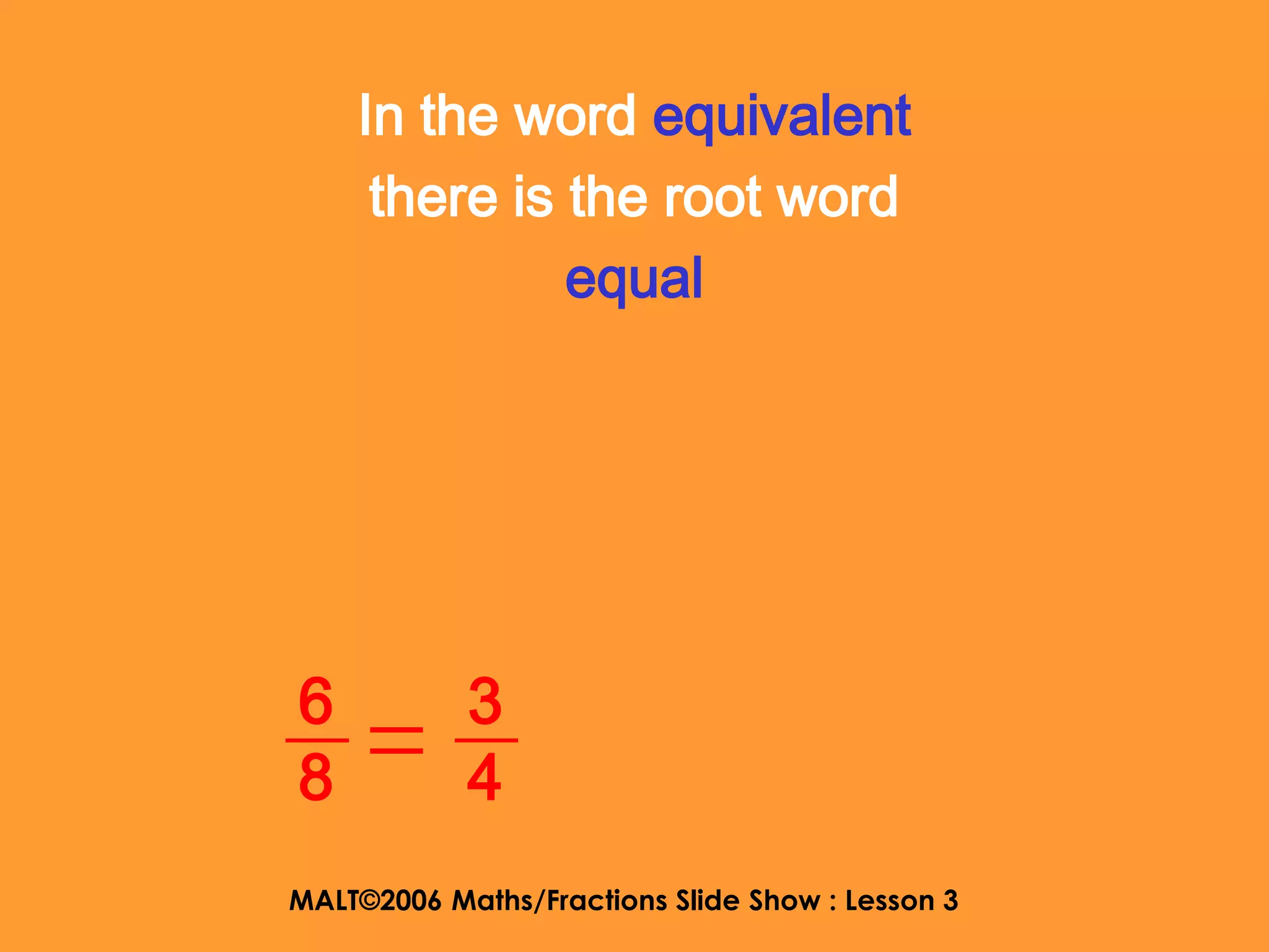 In the word equivalent
     there is the root word
              equal




6           3
8           4
MALT©2006 Maths/Fractions Slide Show : Lesson 3
 