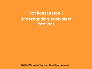 Fractions Lesson 3 
Understanding equivalent 
fractions 
MALT©2006 Maths/Fractions Slide Show : Lesson 3 
 