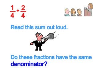 1
4
2
4
+
Read this sum out loud.
Do these fractions have the same
denominator?
 