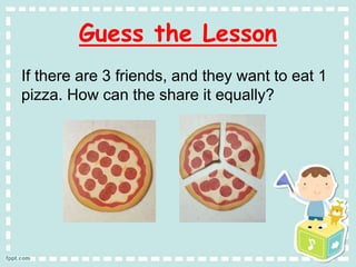Guess the Lesson
If there are 3 friends, and they want to eat 1
pizza. How can the share it equally?
 