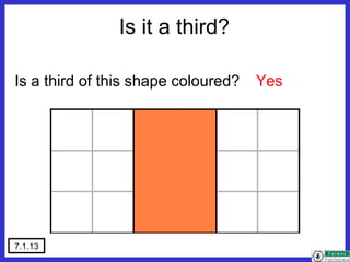 7.1.13
Is a third of this shape coloured? Yes
Is it a third?
 
