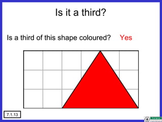 7.1.13
Is a third of this shape coloured? Yes
Is it a third?
 