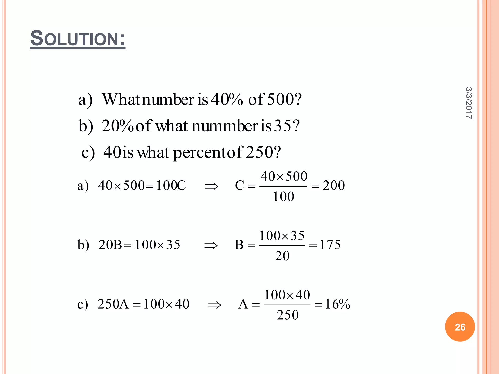 SOLUTION:
3/3/2017
26
%16
250
40100
A40100A250)c
175
20
35100
B35100B20)b
200
100
50040
CC10050040)a









?250ofpercentwhatis40)c
?35isnummberwhatof%20)b
?500of%40isnumberWhat)a
 