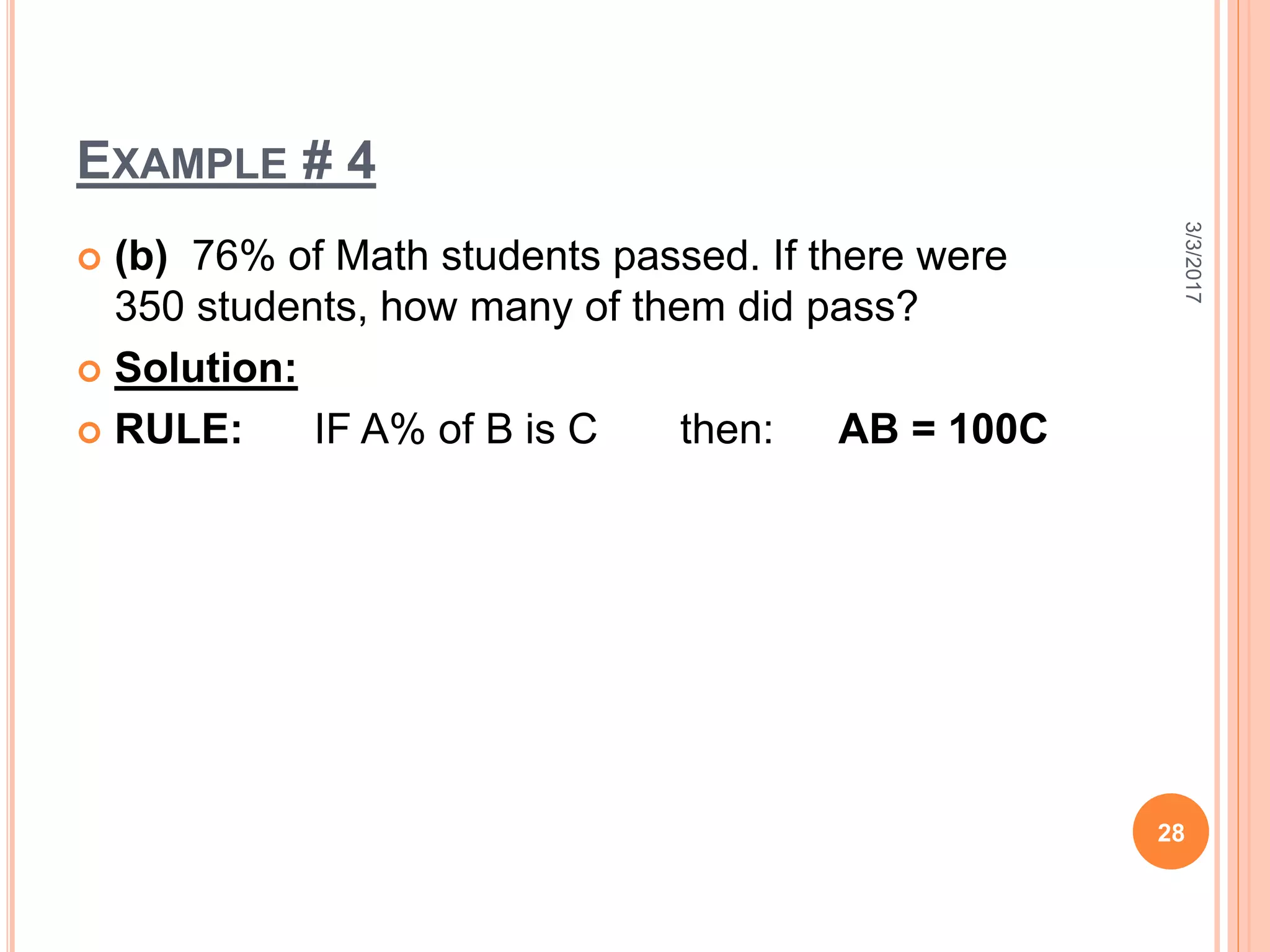 EXAMPLE # 4
 (b) 76% of Math students passed. If there were
350 students, how many of them did pass?
 Solution:
 RULE: IF A% of B is C then: AB = 100C
3/3/2017
28
 