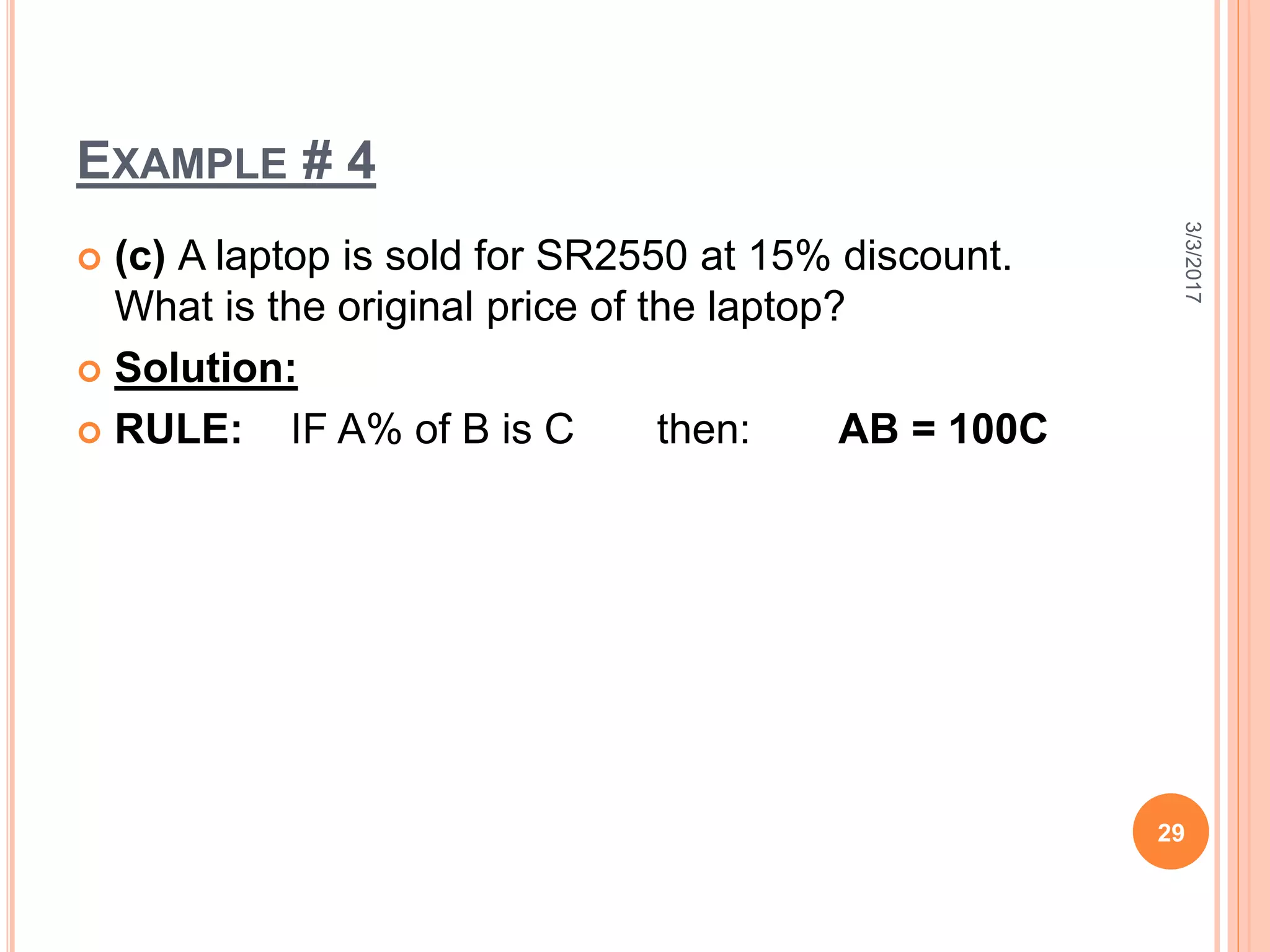 EXAMPLE # 4
 (c) A laptop is sold for SR2550 at 15% discount.
What is the original price of the laptop?
 Solution:
 RULE: IF A% of B is C then: AB = 100C
3/3/2017
29
 