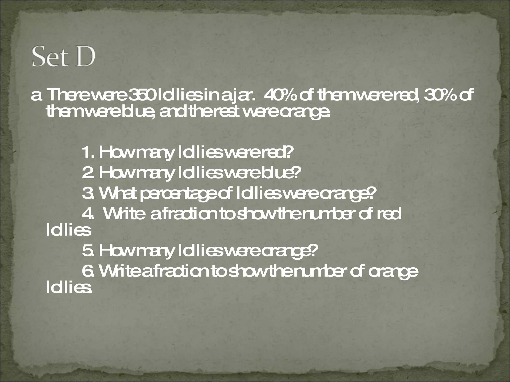 a  There were 350 lollies in a jar.  40% of them were red, 30% of them were blue, and the rest were orange. 1. How many lollies were red? 2. How many lollies were blue? 3. What percentage of lollies were orange? 4.  Write  a fraction to show the number of red  lollies 5. How many lollies were orange? 6. Write a fraction to show the number of orange  lollies. 