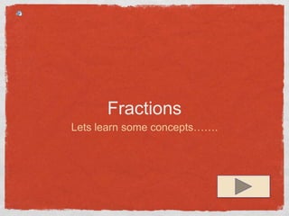 Fractions
Lets learn some concepts…….
 