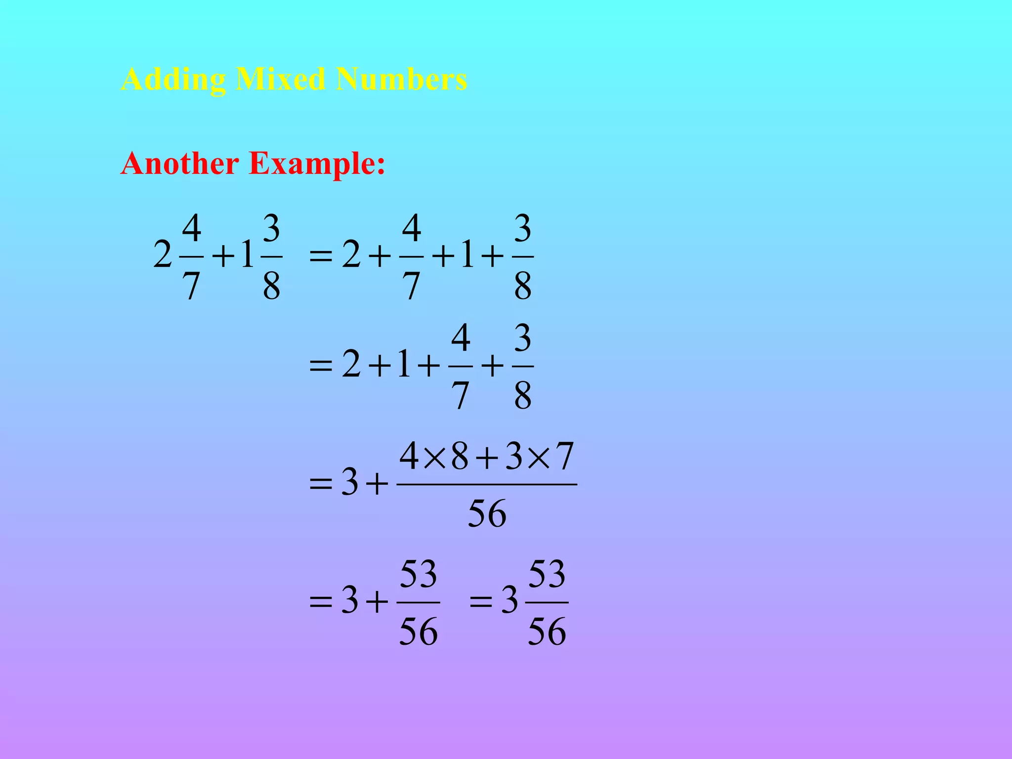 Adding Mixed Numbers
Another Example:

4 3
4
3
2 +1 = 2 + +1+
7 8
7
8
4 3
= 2 +1+ +
7 8
4 × 8 + 3× 7
= 3+
56
53
53
= 3+
=3
56
56

 