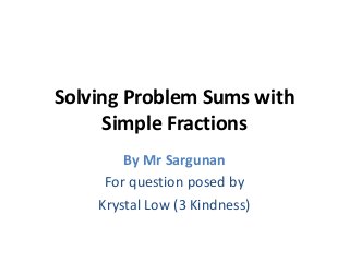 Solving Problem Sums with
Simple Fractions
By Mr Sargunan
For question posed by
Krystal Low (3 Kindness)
 