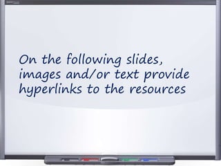 On the following slides,
images and/or text provide
hyperlinks to the resources
 