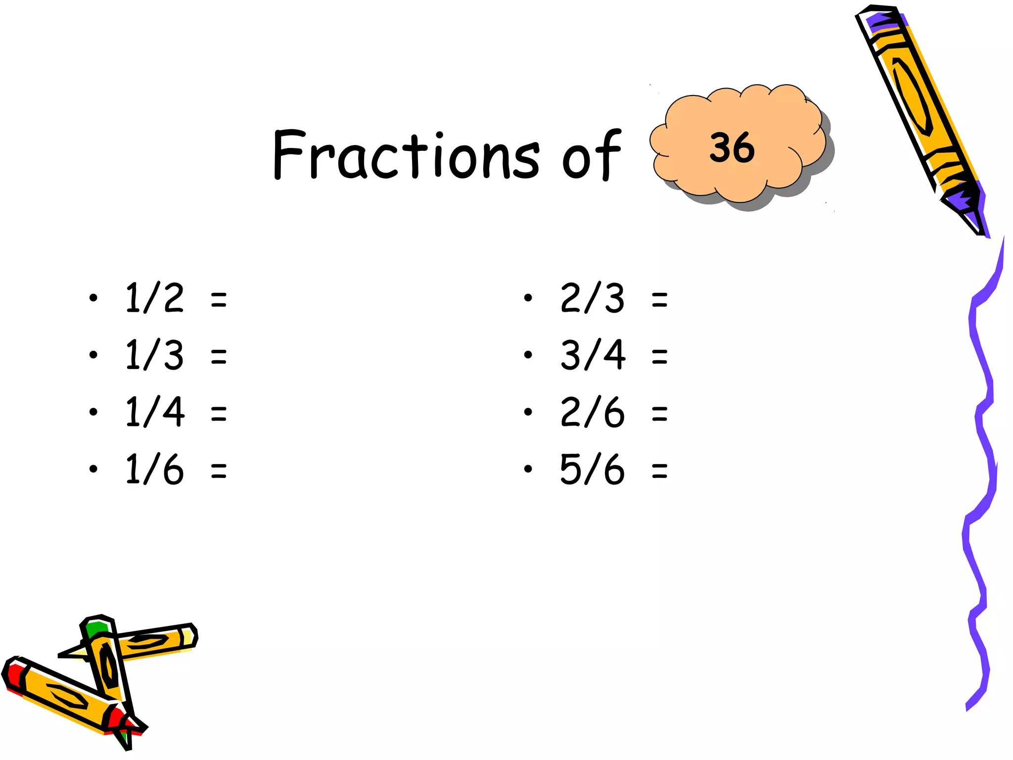 Fractions of
• 1/2 =
• 1/3 =
• 1/4 =
• 1/6 =
• 2/3 =
• 3/4 =
• 2/6 =
• 5/6 =
36
 