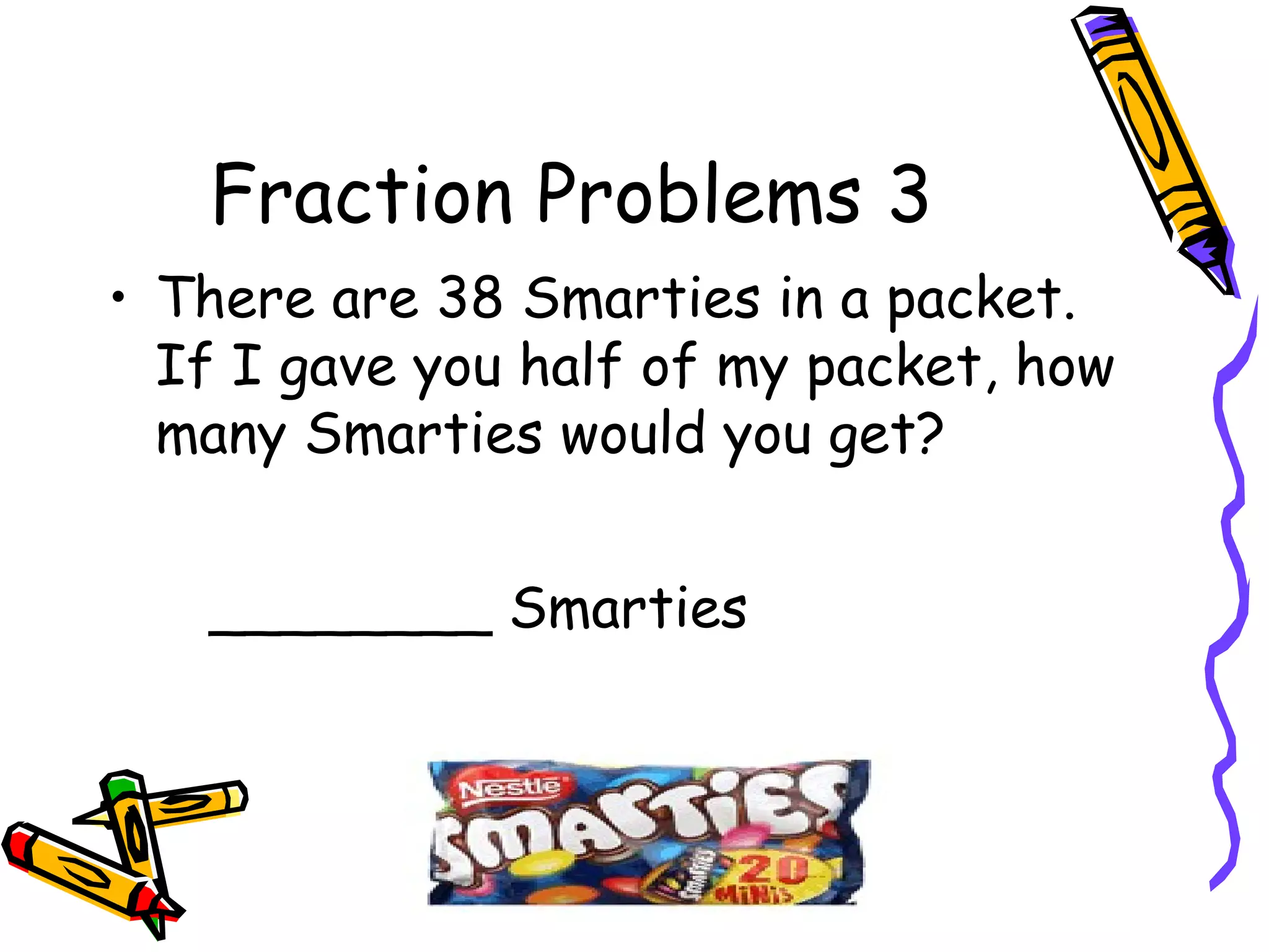 Fraction Problems 3
• There are 38 Smarties in a packet.
If I gave you half of my packet, how
many Smarties would you get?
________ Smarties
 