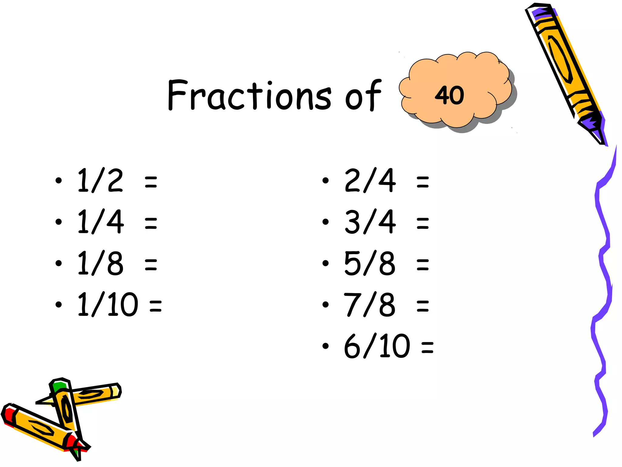 Fractions of
• 1/2 =
• 1/4 =
• 1/8 =
• 1/10 =
• 2/4 =
• 3/4 =
• 5/8 =
• 7/8 =
• 6/10 =
40
 
